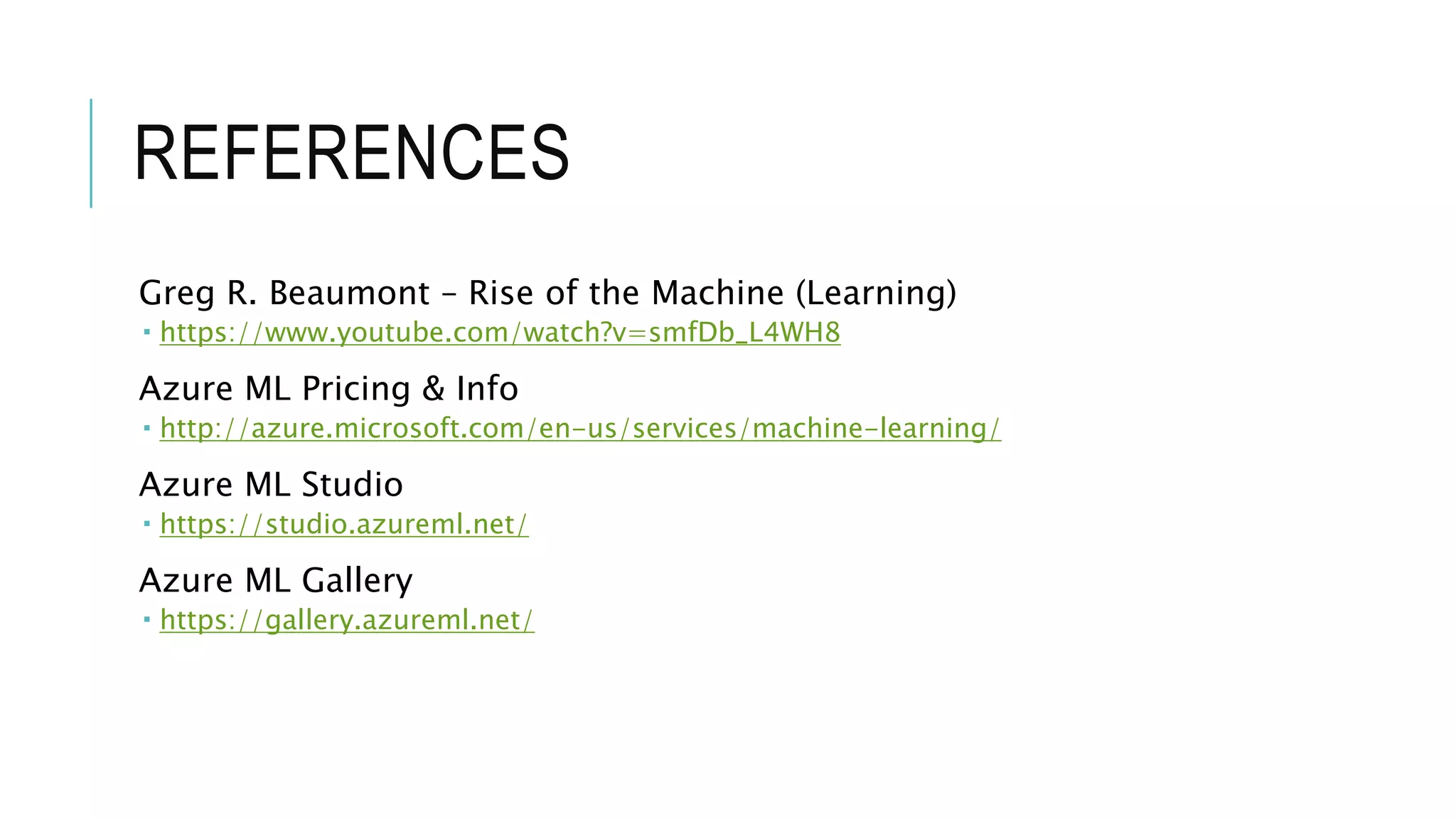 REFERENCES
Greg R. Beaumont – Rise of the Machine (Learning)
 https://www.youtube.com/watch?v=smfDb_L4WH8
Azure ML Pricing & Info
 http://azure.microsoft.com/en-us/services/machine-learning/
Azure ML Studio
 https://studio.azureml.net/
Azure ML Gallery
 https://gallery.azureml.net/
 