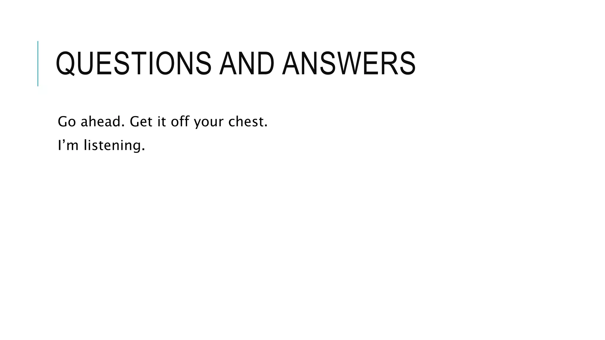 QUESTIONS AND ANSWERS
Go ahead. Get it off your chest.
I’m listening.
 