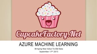 AZURE MACHINE LEARNING
Bringing New Value To Old Data
September 17th 2015
 