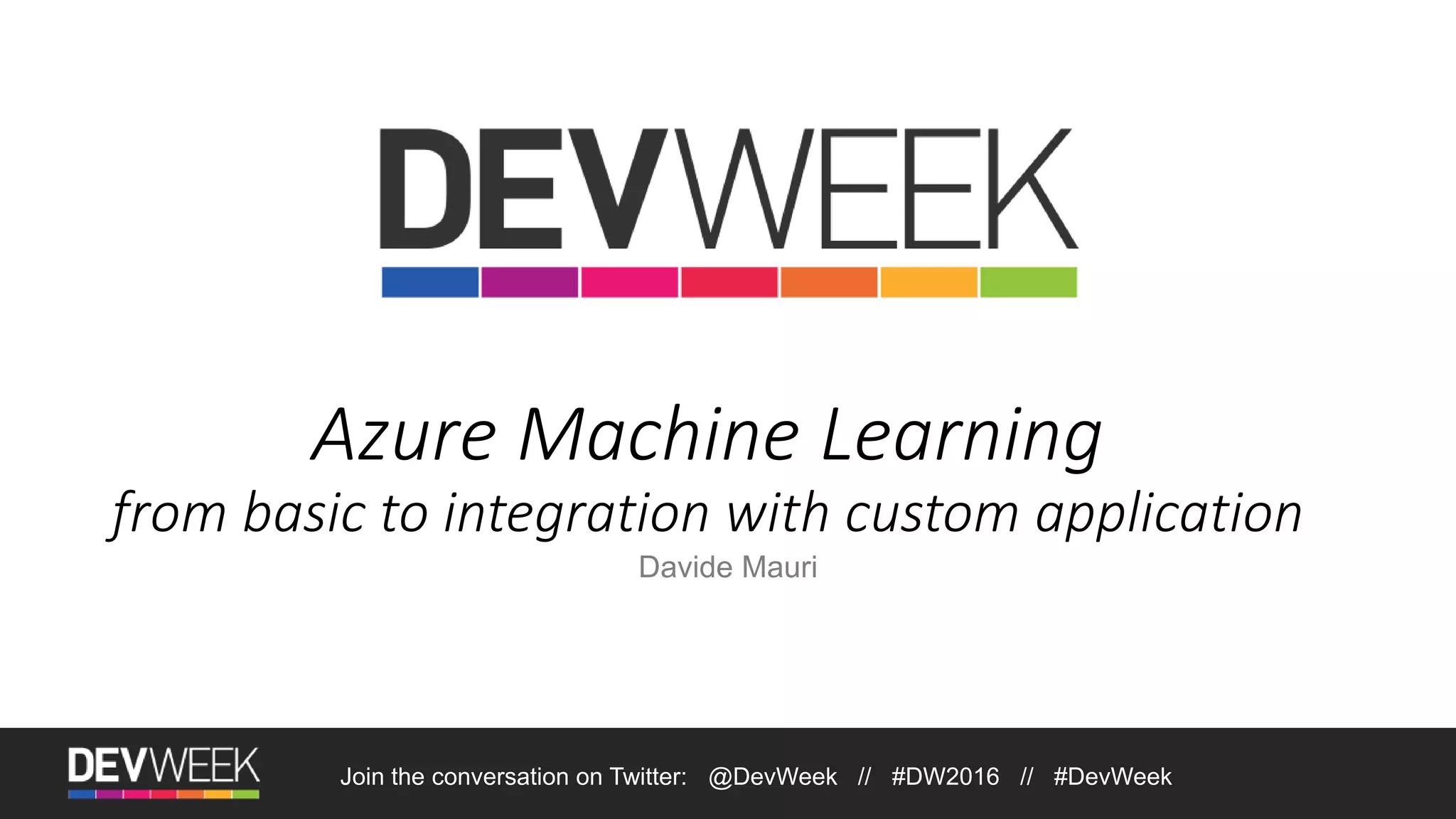 Azure Machine Learning from basic to integration with custom application Davide Mauri Join the conversation on Twitter: @DevWeek // #DW2016 // #DevWeek 