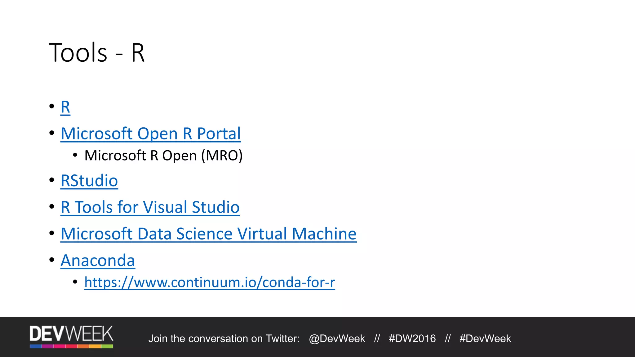 Tools - R • R • Microsoft Open R Portal • Microsoft R Open (MRO) • RStudio • R Tools for Visual Studio • Microsoft Data Science Virtual Machine • Anaconda • https://www.continuum.io/conda-for-r Join the conversation on Twitter: @DevWeek // #DW2016 // #DevWeek 