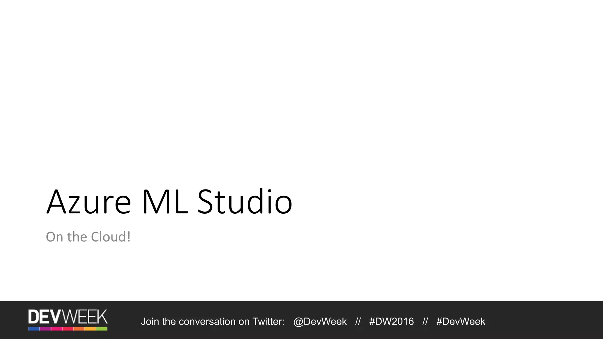 Azure ML Studio On the Cloud! Join the conversation on Twitter: @DevWeek // #DW2016 // #DevWeek 