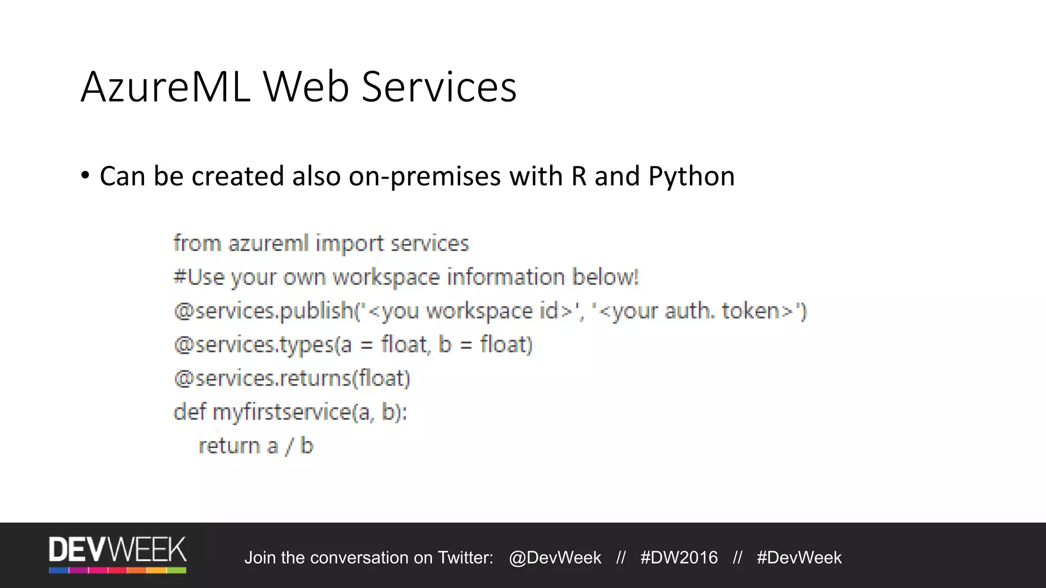 AzureML Web Services • Can be created also on-premises with R and Python Join the conversation on Twitter: @DevWeek // #DW2016 // #DevWeek 