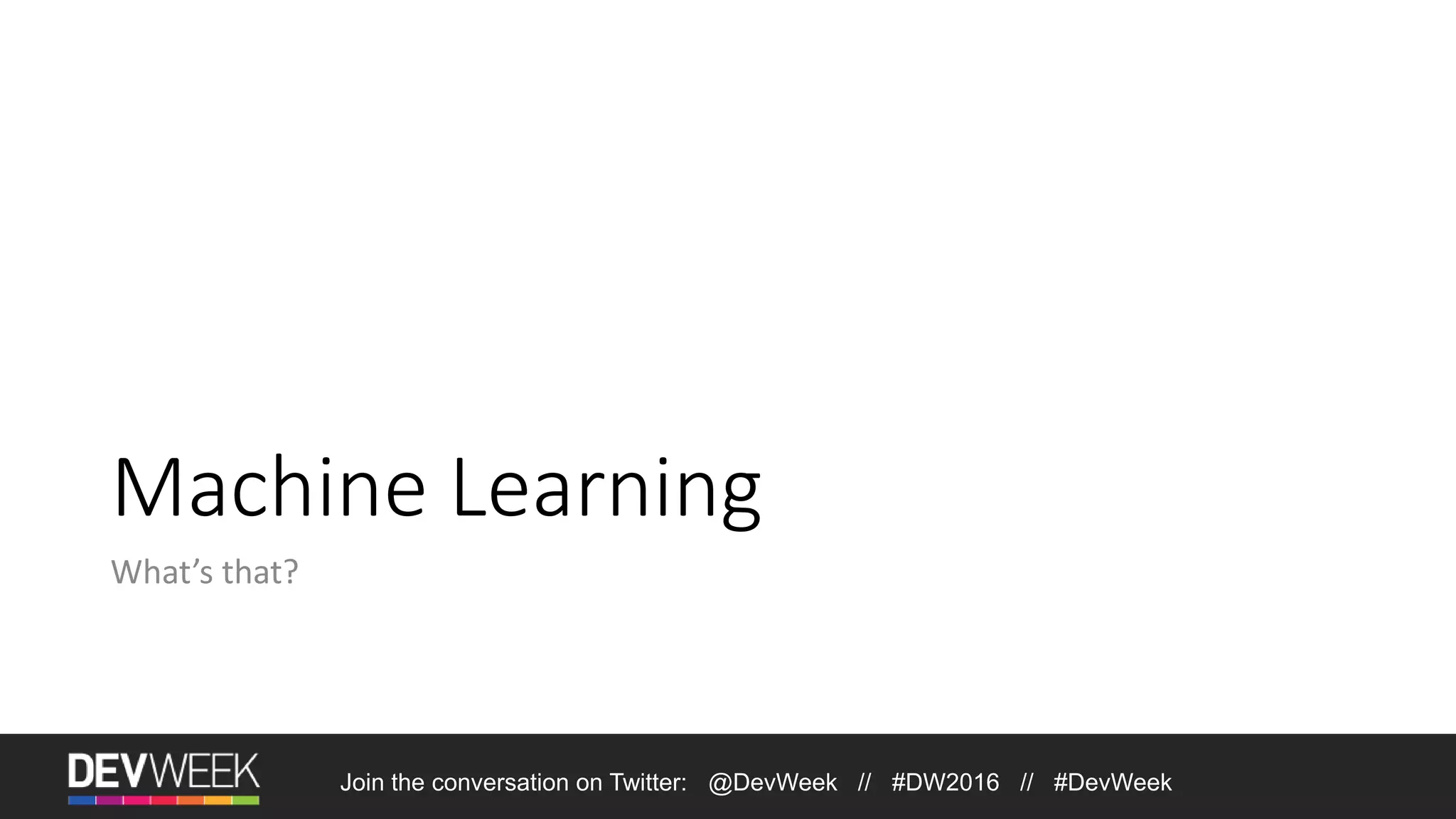 Machine Learning What’s that? Join the conversation on Twitter: @DevWeek // #DW2016 // #DevWeek 
