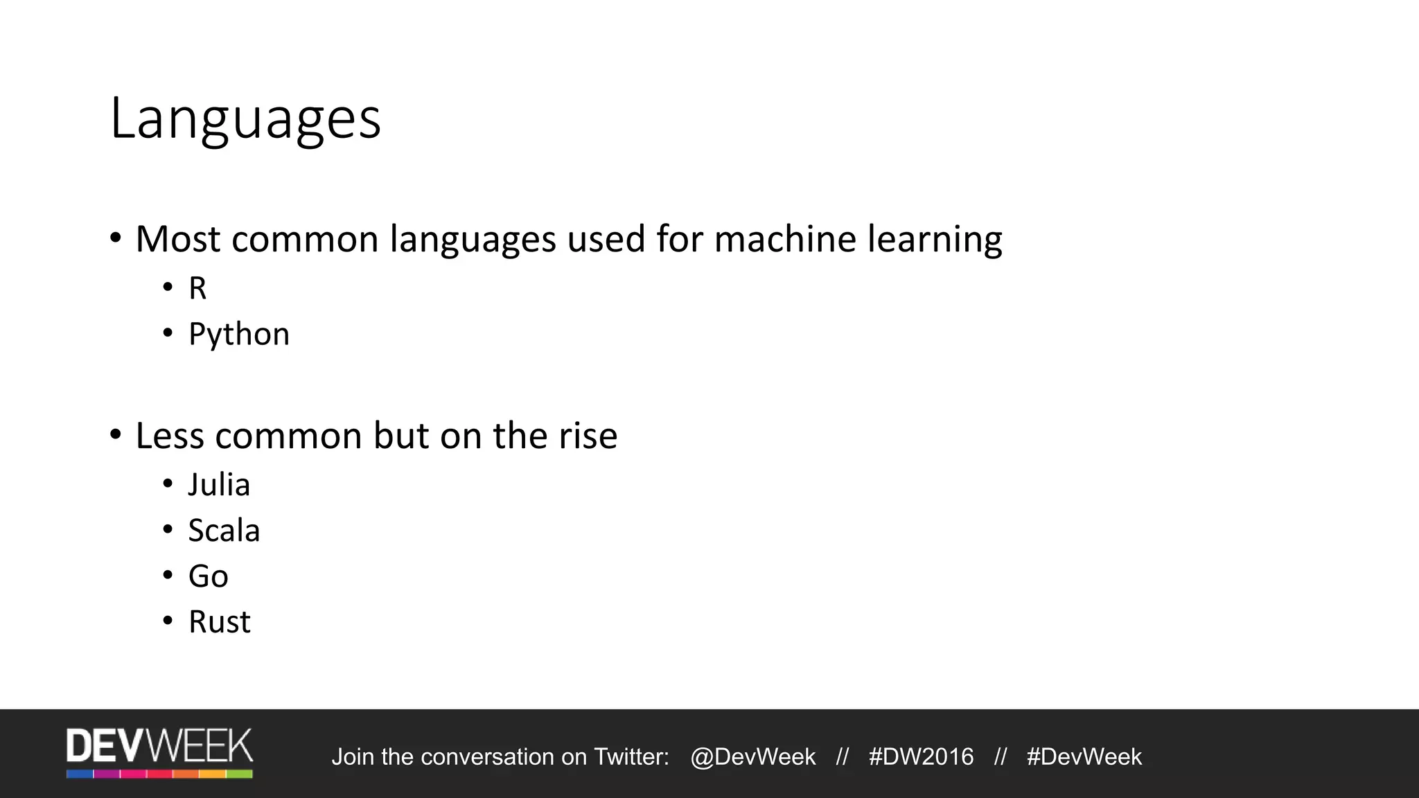 Languages • Most common languages used for machine learning • R • Python • Less common but on the rise • Julia • Scala • Go • Rust Join the conversation on Twitter: @DevWeek // #DW2016 // #DevWeek 