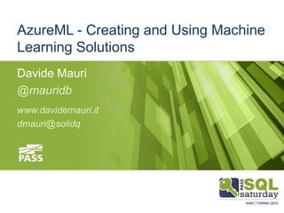 #sqlsatTorino
#sqlsat400May 23, 2015
AzureML - Creating and Using Machine
Learning Solutions
Davide Mauri
@mauridb
www.davidemauri.it
dmauri@solidq
 