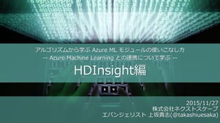 アルゴリズムから学ぶ Azure ML モジュールの使いこなし方
-- Azure Machine Learning との連携について学ぶ --
HDInsight編
2015/11/27
株式会社ネクストスケープ
エバンジェリスト 上坂貴志(@takashiuesaka)
 