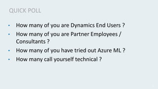 • How many of you are Dynamics End Users ?
• How many of you are Partner Employees /
Consultants ?
• How many of you have ...