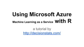 Using Microsoft Azure
Machine Learning as a Service with R
a tutorial by
http://decisionstats.com/
 