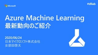 Azure Machine Learning
最新動向のご紹介
2020/06/24
日本マイクロソフト株式会社
女部田啓太
#dllab
 