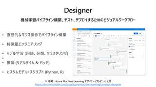 ? ֱеĤʥޥǥѥץ饤󘋺B
? ؏󥸥˥
? ǥѧ (؎饹)
?
? Փ (ꥢ륿 & Хå)
? ǥ?ץ (Python, R)
Cеѧѥץ饤󘋺Bƥȡǥץ뤿Υӥ奢`ե`
 ο : Azure Machine Learning ǥʩ` (ץӥ`) Ȥ
https://docs.microsoft.com/ja-jp/azure/machine-learning/concept-designer
 