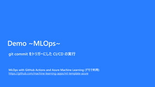 Demo ~MLOps~
git commit ȥꥬ`ˤ CI/CD Όg
MLOps with GitHub Actions and Azure Machine Learning (ǥ)
https://github.com/machine-learning-apps/ml-template-azure
 