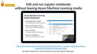 https://channel9.msdn.com/Shows/AI-Show/Edit-and-run-Jupyter-notebooks-without-
leaving-Azure-Machine-Learning-studio
by Kaitlin McKinnon, Azure Machine Learning Program Manager
 