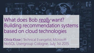 What does Bob really want?
Building recommendation systems
based on cloud technologies
Olivia Klose | Technical Evangelist, Microsoft
NoSQL Usergroup Cologne, July 1st 2015
 
