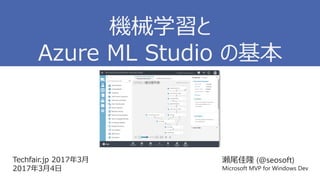 Techfair.jp 2017年3月
2017年3月4日
瀬尾佳隆 (@seosoft)
Microsoft MVP for Windows Dev
機械学習と
Azure ML Studio の基本
 