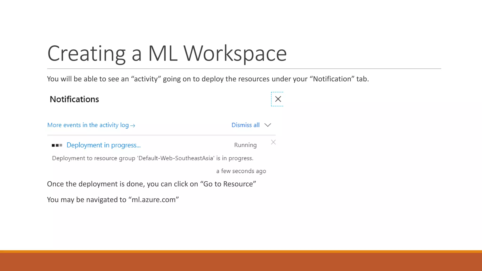 Creating a ML Workspace
You will be able to see an “activity” going on to deploy the resources under your “Notification” tab.
Once the deployment is done, you can click on “Go to Resource”
You may be navigated to “ml.azure.com”
 
