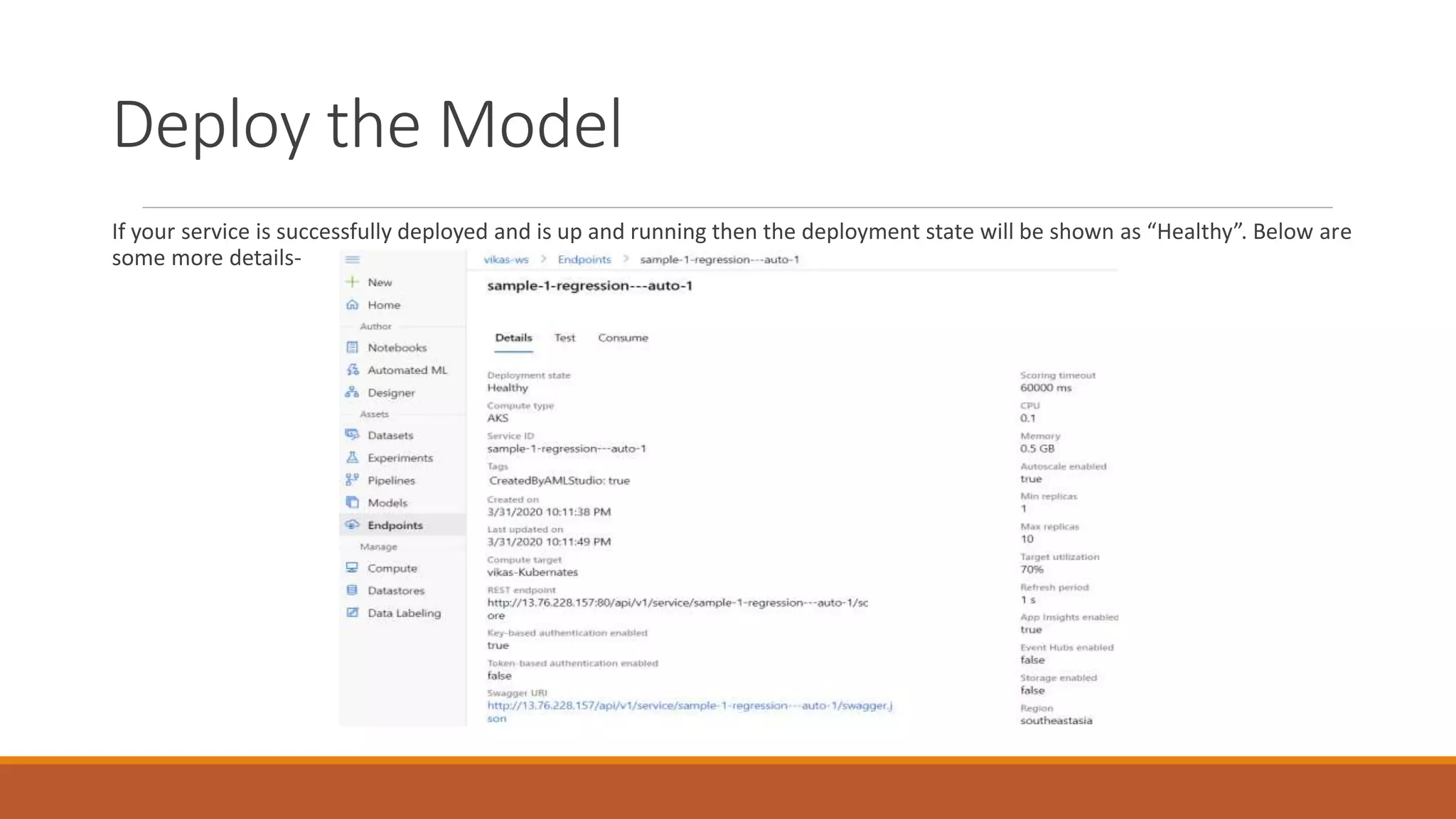 Deploy the Model
If your service is successfully deployed and is up and running then the deployment state will be shown as “Healthy”. Below are
some more details-
 