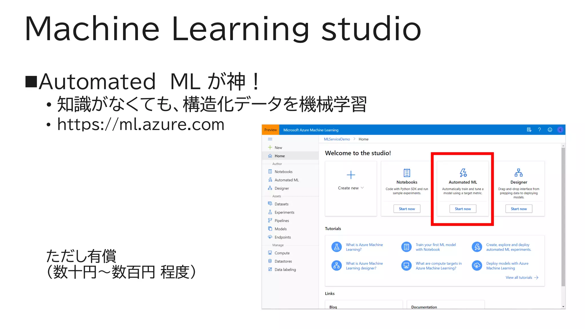 Machine Learning studio
◼Automated ML が神！
• 知識がなくても、構造化データを機械学習
• https://ml.azure.com
ただし有償
（数十円～数百円 程度）
 