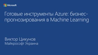 Готовые инструменты Azure: бизнес- 
прогнозирования в Machine Learning 
Виктор Цикунов 
Майкрософт Украина 
 