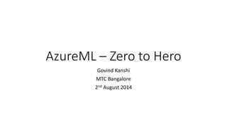 AzureML – Zero to Hero
Govind Kanshi
MTC Bangalore
2nd August 2014
 