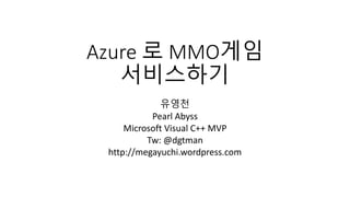 Azure 로 MMO게임
서비스하기
유영천
Pearl Abyss
Microsoft Visual C++ MVP
Tw: @dgtman
http://megayuchi.wordpress.com
 