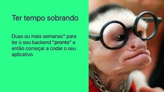 Duas ou mais semanas* para
ter o seu backend "pronto" e
então começar a codar o seu
aplicativo.
Ter tempo sobrando
 