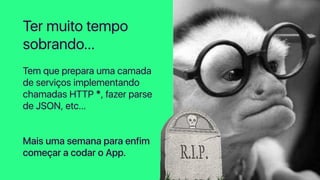 Tem que prepara uma camada
de serviços implementando
chamadas HTTP *, fazer parse
de JSON, etc…
Mais uma semana para enfim
começar a codar o App.
Ter muito tempo
sobrando…
 