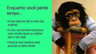 •A sua ideia já não é mais tão
original;
•O seu concorrente já lançou
uma versão igual ou melhor
que o seu app;
•Você já nem lembra mais
qual era a ideia inicial;
Enquanto você perde
tempo…
 