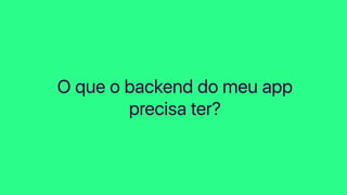 O que o backend do meu app
precisa ter?
 