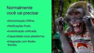 •Sincronização Offline;
•Notificações Push;
•Autenticação unificada;
•Capacidade cross plataforma;
•Integração com Redes
Sociais;
Normalmente
você vai precisar
 