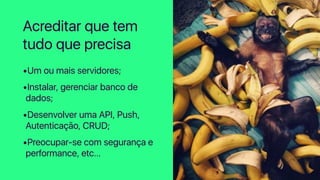 •Um ou mais servidores;
•Instalar, gerenciar banco de
dados;
•Desenvolver uma API, Push,
Autenticação, CRUD;
•Preocupar-se com segurança e
performance, etc…
Acreditar que tem
tudo que precisa
 