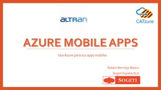 Robert Bermejo Blasco
Sogeti España,SLU
Usa Azure para tus apps mobiles
 