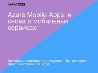 Azure Mobile Apps: и
снова о мобильных
сервисах
Докладчик: Анастасия Белокурова, .Net Developer
Дата: 16 апреля 2016 года
 