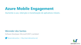 Azure Mobile Engagement
Wennder dos Santos
@wenndersantos | http://wenndersantos.net
Aumente o uso, retenção e monetização de aplicativos móveis.
 