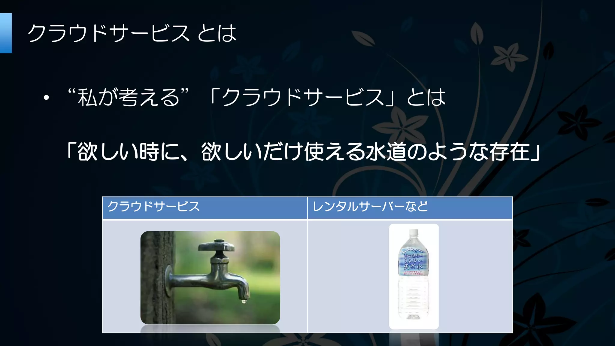 ・“私が考える”「クラウドサービス」とは
「欲しい時に、欲しいだけ使える水道のような存在」
クラウドサービス とは
クラウドサービス レンタルサーバーなど
 