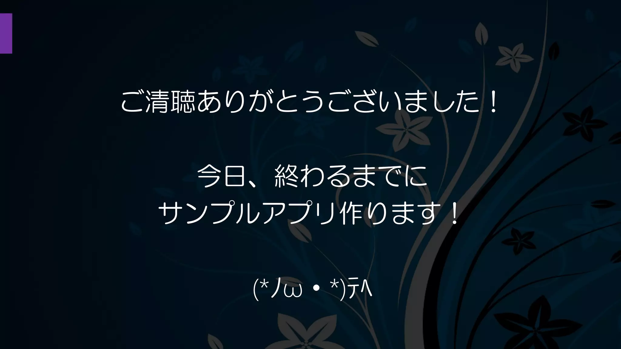 ご清聴ありがとうございました！
今日、終わるまでに
サンプルアプリ作ります！
(*ﾉω・*)ﾃﾍ
 
