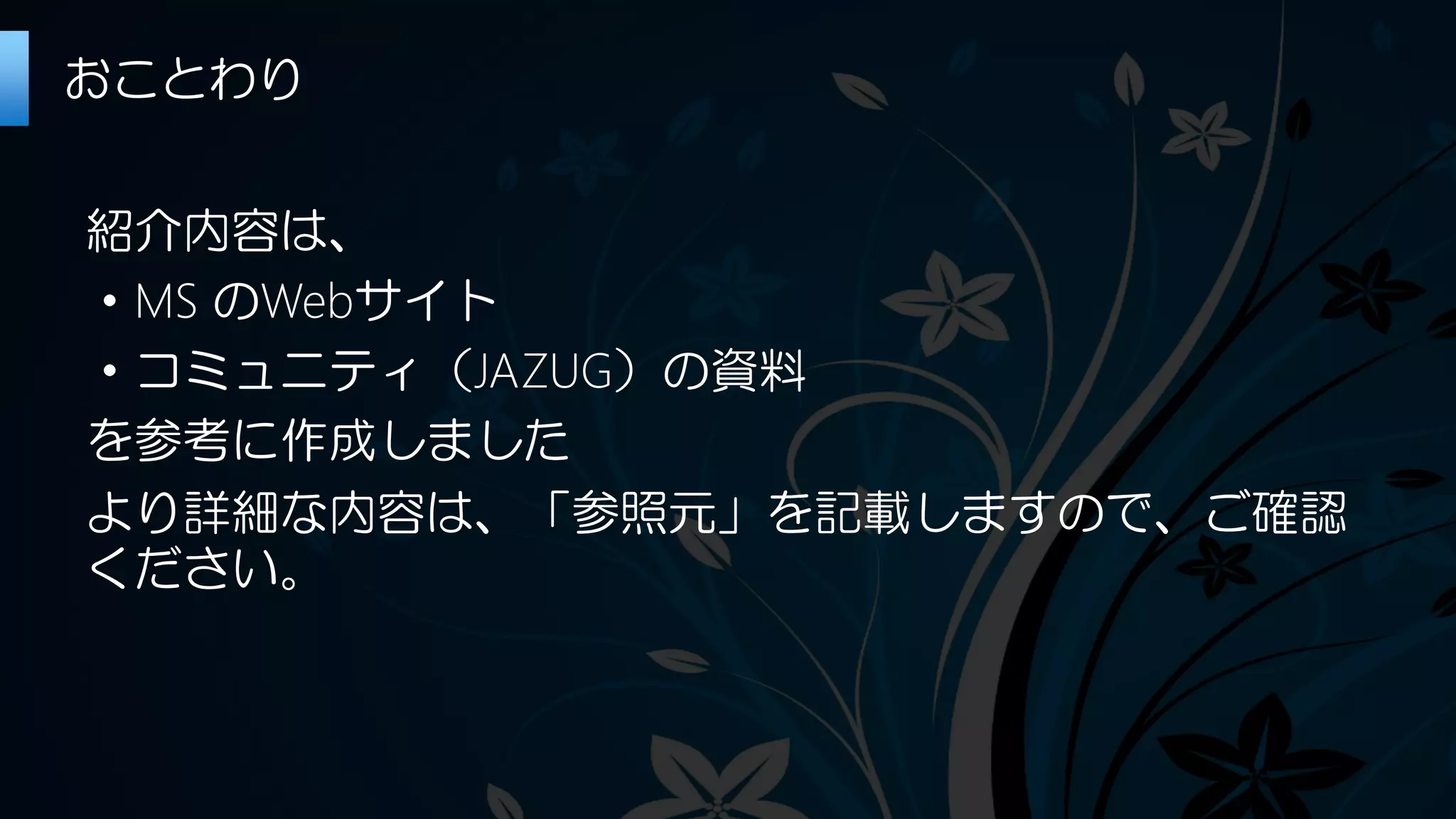 紹介内容は、
・MS のWebサイト
・コミュニティ（JAZUG）の資料
を参考に作成しました
より詳細な内容は、「参照元」を記載しますので、ご確認
ください。
おことわり
 