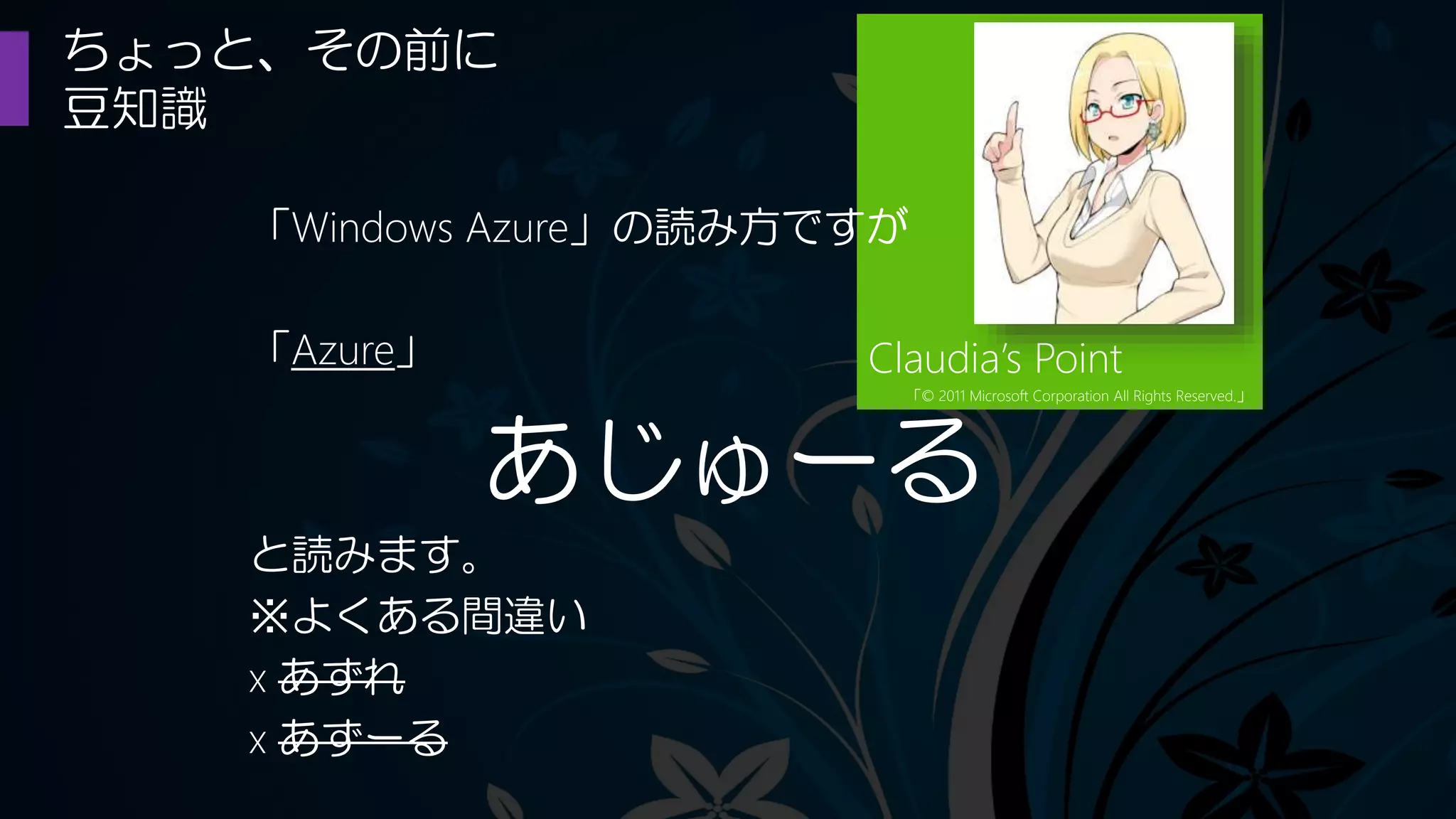 ちょっと、その前に
豆知識
Claudia’s Point
「© 2011 Microsoft Corporation All Rights Reserved.」
「Windows Azure」の読み方ですが
「Azure」
あじゅーる
と読みます。
※よくある間違い
x あずれ
x あずーる
 