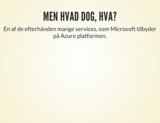 MEN HVAD DOG, HVA?
En af de efterhånden mange services, som Microsoft tilbyder
på Azure platformen.
 