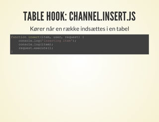 TABLE HOOK: CHANNEL.INSERT.JS
Kører når en række indsættes i en tabel
function insert(item, user, request) {
console.log('inserting item');
console.log(item);
request.execute();
}
 