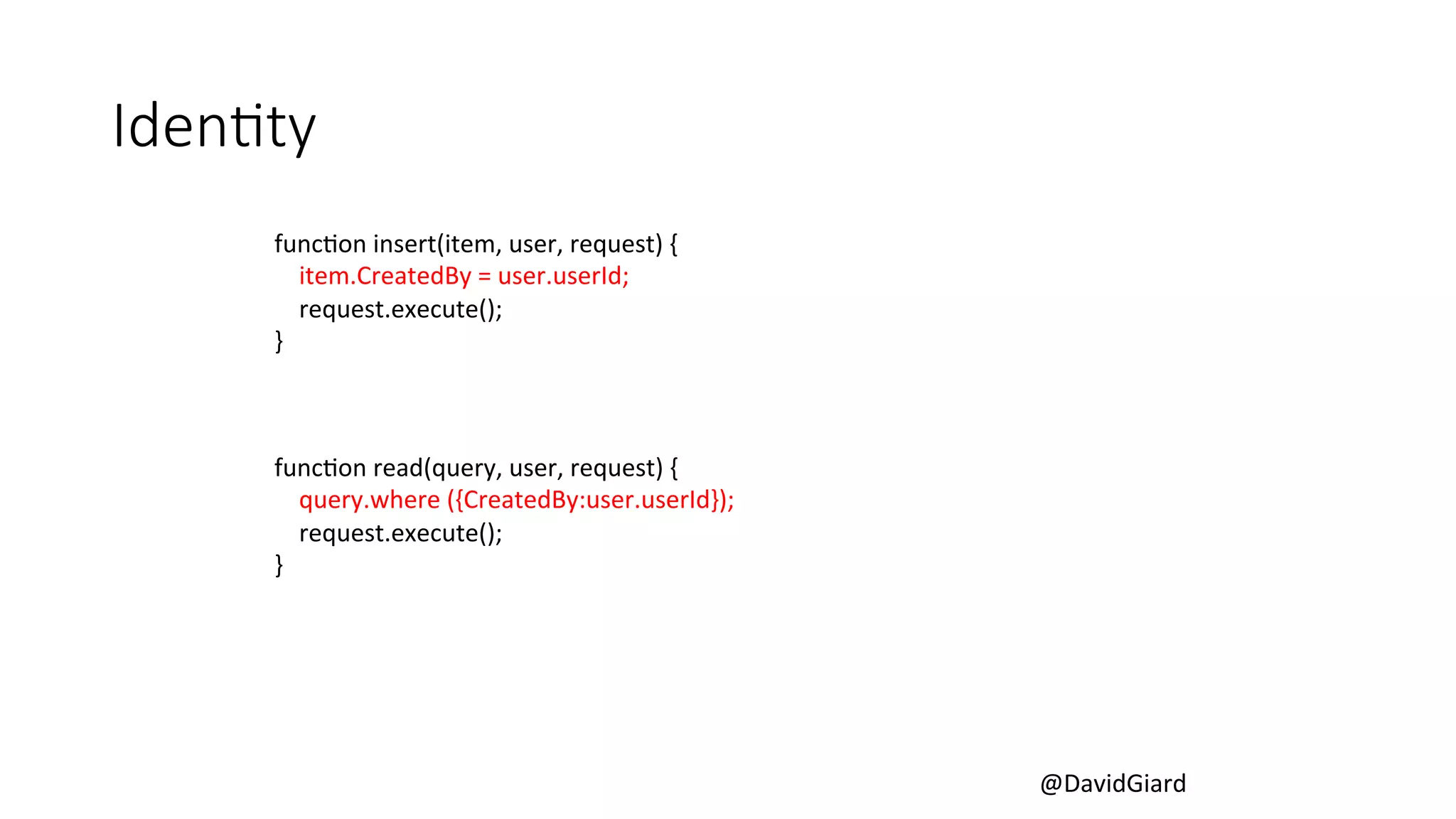 @DavidGiard 
IdenBty 
funcCon 
insert(item, 
user, 
request) 
{ 
item.CreatedBy 
= 
user.userId; 
request.execute(); 
} 
funcCon 
read(query, 
user, 
request) 
{ 
query.where 
({CreatedBy:user.userId}); 
request.execute(); 
} 
 