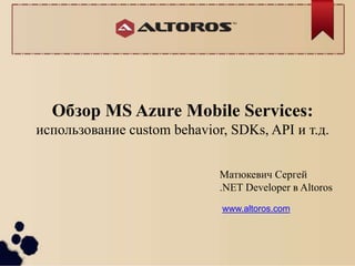 Обзор MS Azure Mobile Services: 
использование custom behavior, SDKs, API и т.д. 
Матюкевич Сергей 
.NET Developer в Altoros 
www.altoros.com 
 