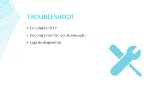 TROUBLESHOOT
▪ Depuração HTTP
▪ Depuração em tempo de execução
▪ Logs de diagnostico
 