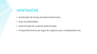 VANTAGENS
▪ Aceleração do tempo de desenvolvimento;
▪ Auto Escalabilidade;
▪ Autenticação de usuários padronizada;
▪ Compartilhamento da regra de negócios para multiplataformas.
 