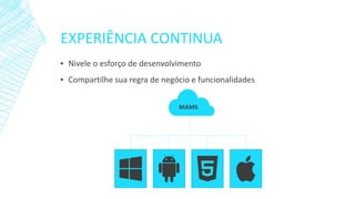 EXPERIÊNCIA CONTINUA
▪ Nivele o esforço de desenvolvimento
▪ Compartilhe sua regra de negócio e funcionalidades
MAMSMAMS
 