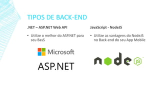 TIPOS DE BACK-END
.NET – ASP.NET Web API
▪ Utilize o melhor do ASP.NET para
seu BasS
JavaScript - NodeJS
▪ Utilize as vantagens do NodeJS
no Back-end do seu App Mobile
 