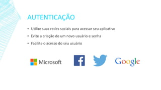 AUTENTICAÇÃO
▪ Utilize suas redes sociais para acessar seu aplicativo
▪ Evite a criação de um novo usuário e senha
▪ Facilite o acesso do seu usuário
 