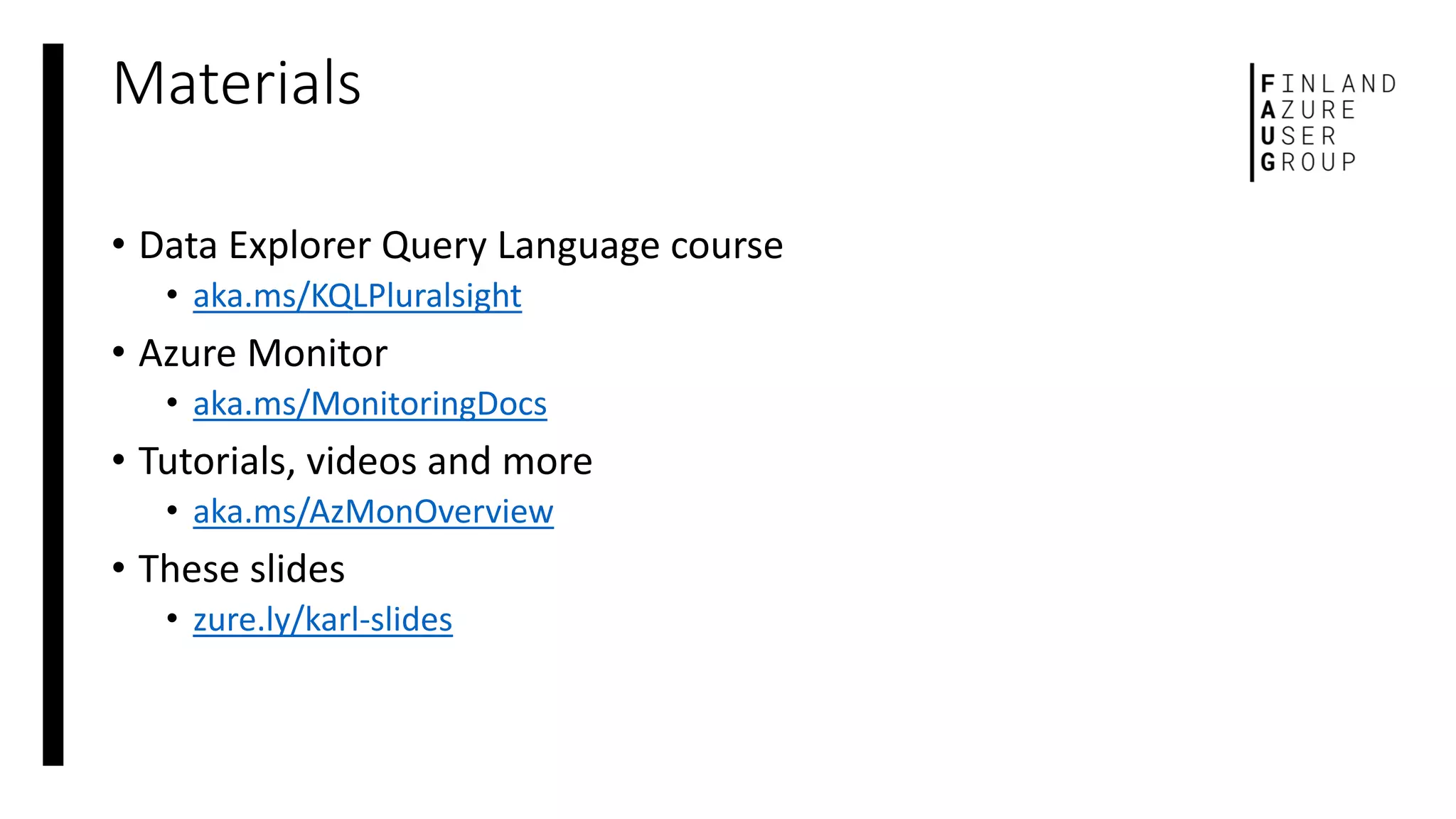 Materials
• Data Explorer Query Language course
• aka.ms/KQLPluralsight
• Azure Monitor
• aka.ms/MonitoringDocs
• Tutorials, videos and more
• aka.ms/AzMonOverview
• These slides
• zure.ly/karl-slides
 
