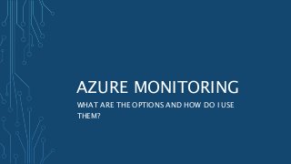 AZURE MONITORING
WHAT ARE THE OPTIONS AND HOW DO I USE
THEM?
 