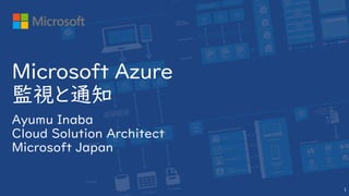 Ayumu Inaba
Cloud Solution Architect
Microsoft Japan
Microsoft Azure
監視と通知
1
 